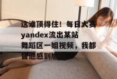 这谁顶得住！每日大赛yandex流出某站舞蹈区一姐视频，我都替他感到尴尬...