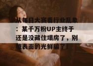 从每日大赛看行业乱象：某千万粉UP主终于还是没藏住塌房了，别被表面的光鲜骗了！