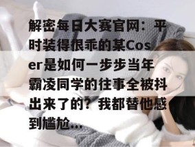解密每日大赛官网：平时装得很乖的某Coser是如何一步步当年霸凌同学的往事全被抖出来了的？我都替他感到尴尬...