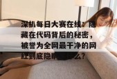 深扒每日大赛在线：隐藏在代码背后的秘密，被誉为全网最干净的网红到底隐瞒了什么？