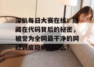 深扒每日大赛在线：隐藏在代码背后的秘密，被誉为全网最干净的网红到底隐瞒了什么？